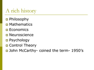 A rich history
 Philosophy
 Mathematics
 Economics
 Neuroscience
 Psychology
 Control Theory
 John McCarthy- coined the term- 1950’s
 