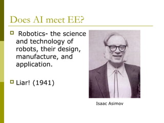 Does AI meet EE?
 Robotics- the science
and technology of
robots, their design,
manufacture, and
application.
 Liar! (1941)
Isaac Asimov
 