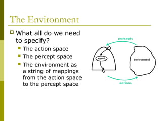 The Environment
 What all do we need
to specify?
 The action space
 The percept space
 The environment as
a string of mappings
from the action space
to the percept space
 