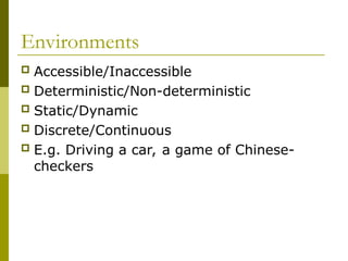 Environments
 Accessible/Inaccessible
 Deterministic/Non-deterministic
 Static/Dynamic
 Discrete/Continuous
 E.g. Driving a car, a game of Chinese-
checkers
 