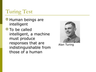 Turing Test
 Human beings are
intelligent
 To be called
intelligent, a machine
must produce
responses that are
indistinguishable from
those of a human
Alan Turing
 