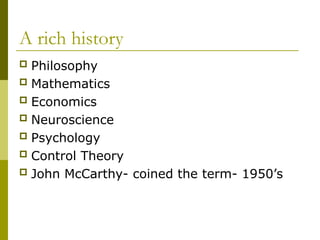 A rich history
 Philosophy
 Mathematics
 Economics
 Neuroscience
 Psychology
 Control Theory
 John McCarthy- coined the term- 1950’s
 