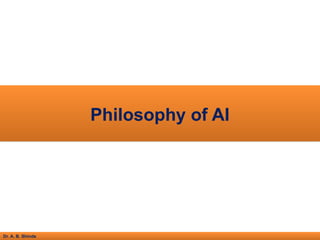 Dr. A. B. Shinde
Philosophy of AI
 