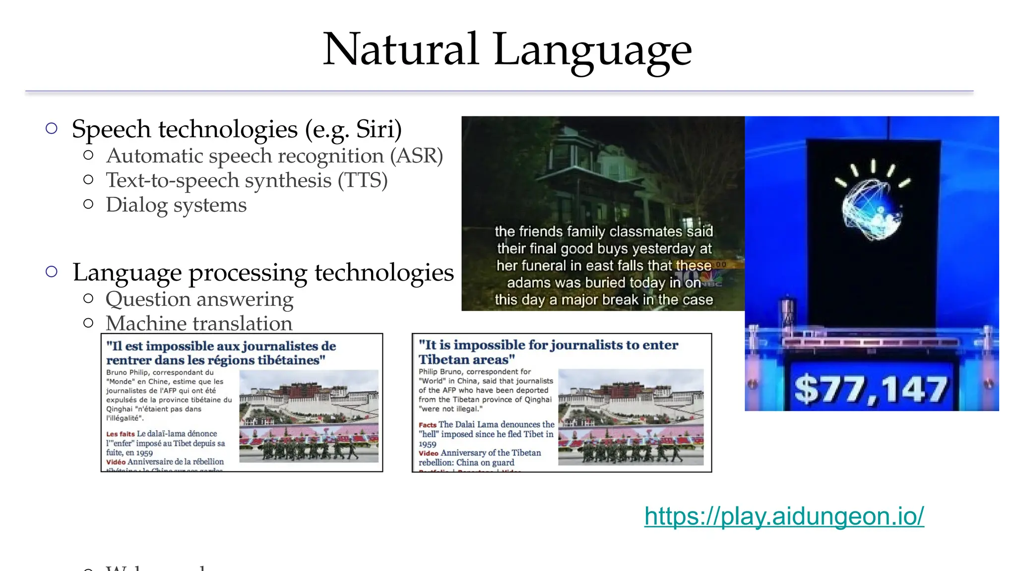 Natural Language
o Speech technologies (e.g. Siri)
o Automatic speech recognition (ASR)
o Text-to-speech synthesis (TTS)
o Dialog systems
o Language processing technologies
o Question answering
o Machine translation
https://play.aidungeon.io/
 