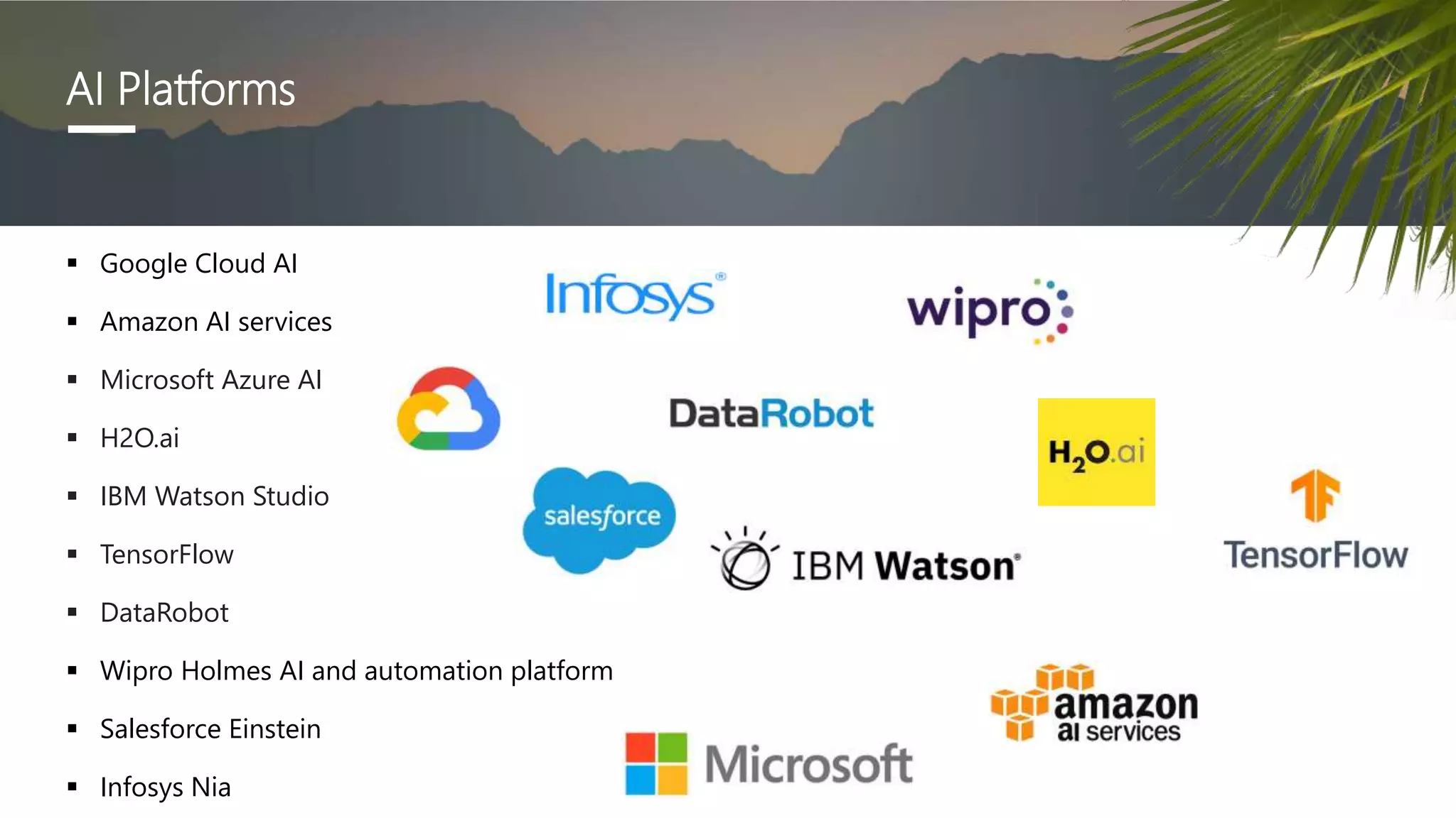 AI Platforms
 Google Cloud AI
 Amazon AI services
 Microsoft Azure AI
 H2O.ai
 IBM Watson Studio
 TensorFlow
 DataRobot
 Wipro Holmes AI and automation platform
 Salesforce Einstein
 Infosys Nia
 