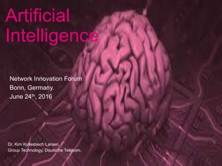 Artificial
Intelligence
Dr. Kim Kyllesbech Larsen,
Group Technology, Deutsche Telekom.
Network Innovation Forum
Bonn, Germany.
June 24th, 2016
 
