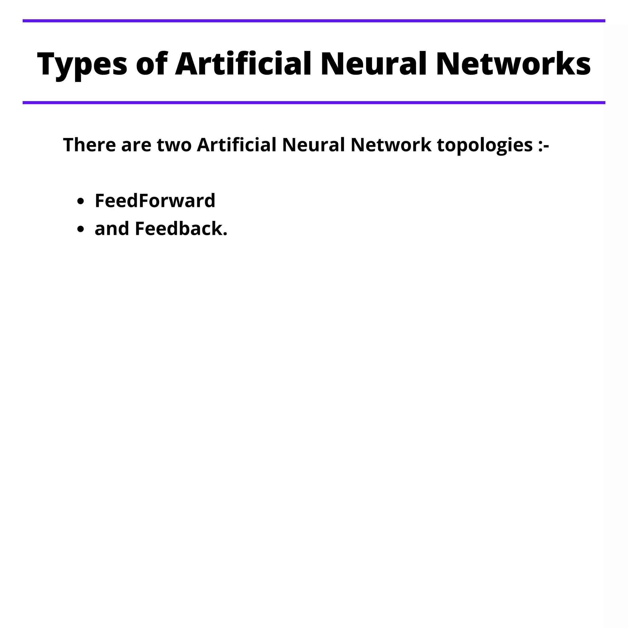 Types of Artificial Neural Networks
FeedForward
and Feedback.
There are two Artificial Neural Network topologies :-
 