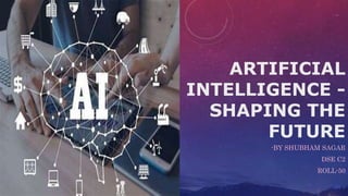 ARTIFICIAL
INTELLIGENCE -
SHAPING THE
FUTURE
-BY SHUBHAM SAGAR
DSE C2
ROLL-50
 