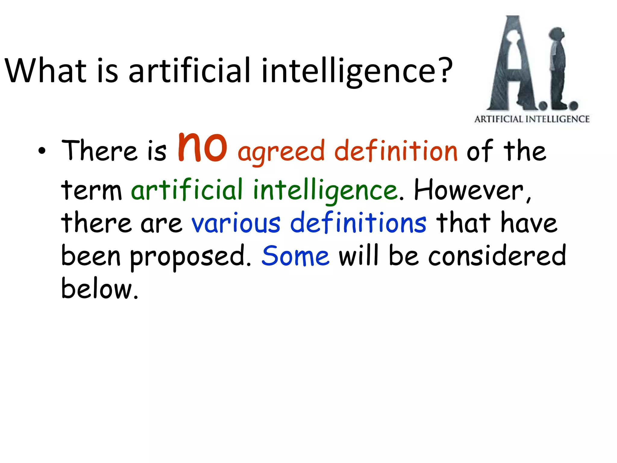 What is artificial intelligence?
• There is no agreed definition of the
term artificial intelligence. However,
there are various definitions that have
been proposed. Some will be considered
below.
 
