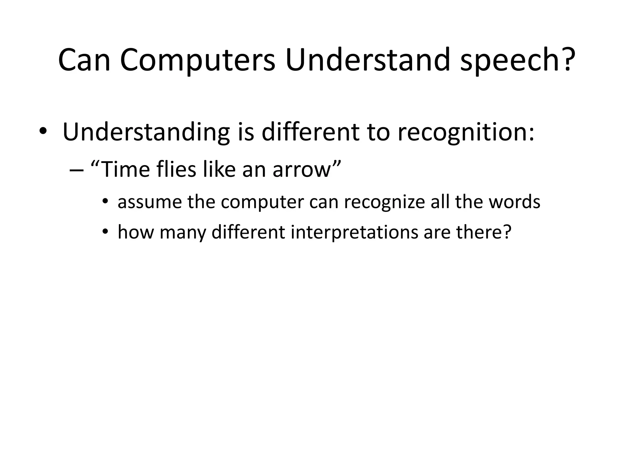 Can Computers Understand speech?
• Understanding is different to recognition:
– “Time flies like an arrow”
• assume the computer can recognize all the words
• how many different interpretations are there?
 