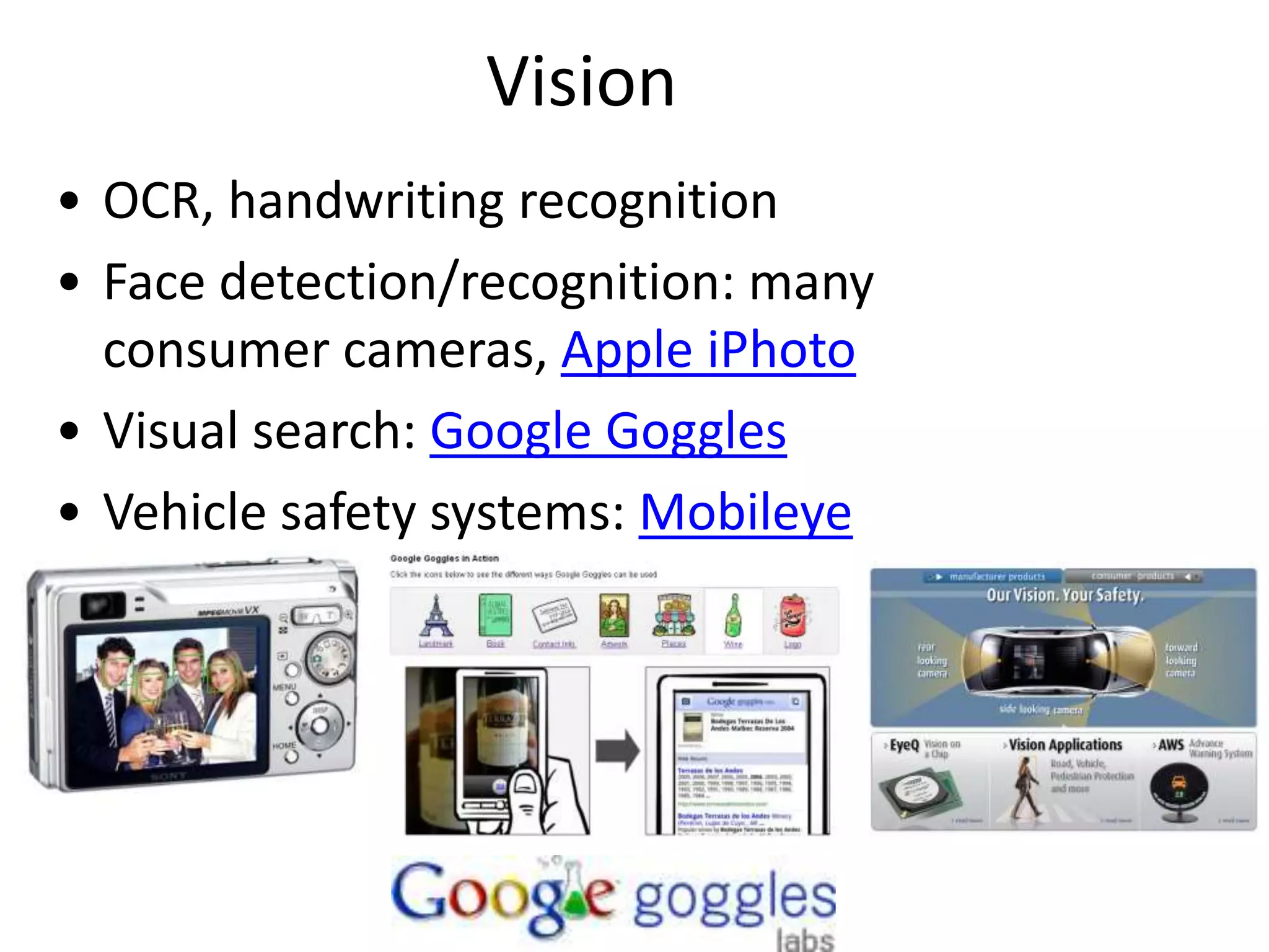 Vision
• OCR, handwriting recognition
• Face detection/recognition: many
consumer cameras, Apple iPhoto
• Visual search: Google Goggles
• Vehicle safety systems: Mobileye
 