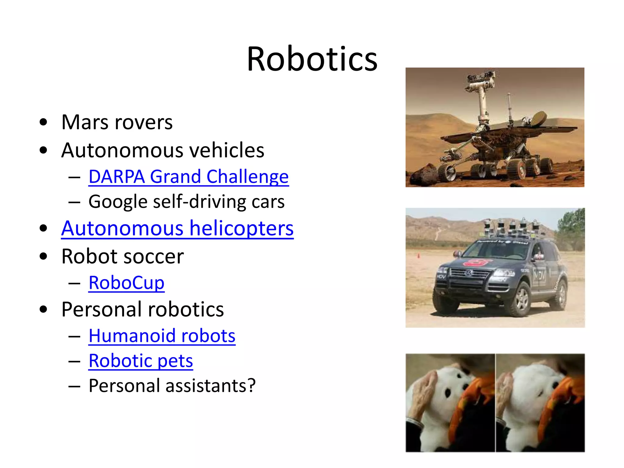 Robotics
• Mars rovers
• Autonomous vehicles
– DARPA Grand Challenge
– Google self-driving cars
• Autonomous helicopters
• Robot soccer
– RoboCup
• Personal robotics
– Humanoid robots
– Robotic pets
– Personal assistants?
 