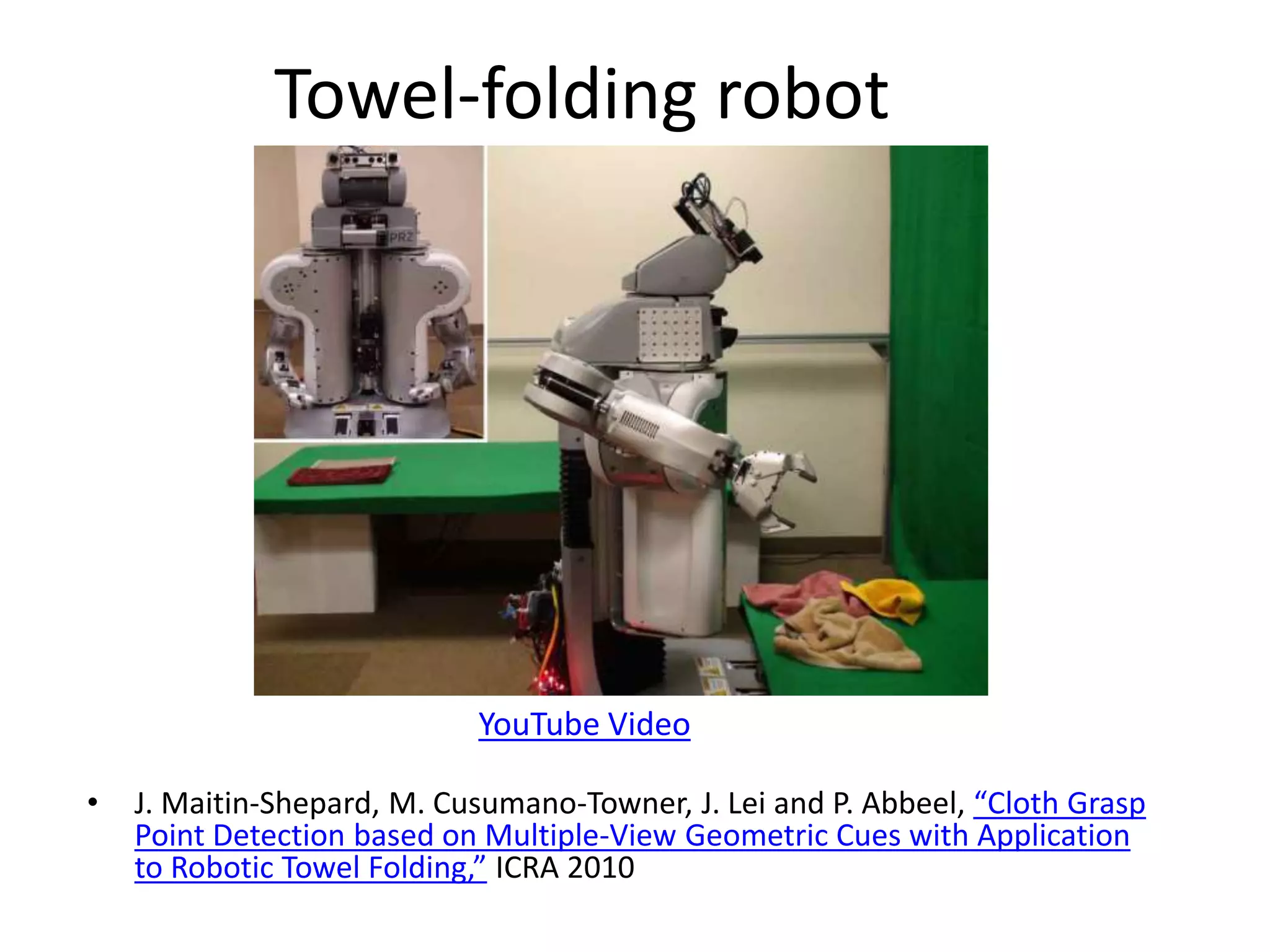 Towel-folding robot
• J. Maitin-Shepard, M. Cusumano-Towner, J. Lei and P. Abbeel, “Cloth Grasp
Point Detection based on Multiple-View Geometric Cues with Application
to Robotic Towel Folding,” ICRA 2010
YouTube Video
 