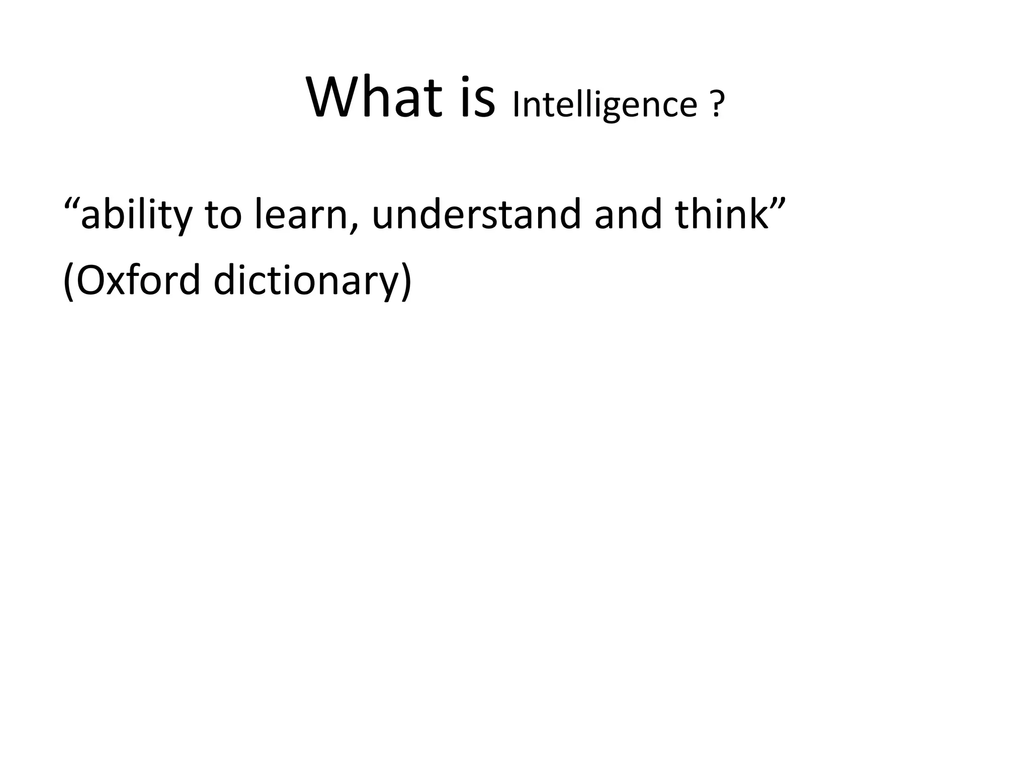 What is Intelligence ?
“ability to learn, understand and think”
(Oxford dictionary)
 