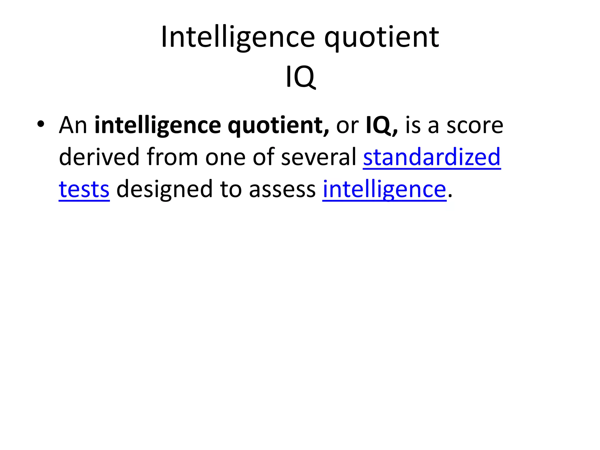 Intelligence quotient
IQ
• An intelligence quotient, or IQ, is a score
derived from one of several standardized
tests designed to assess intelligence.
 