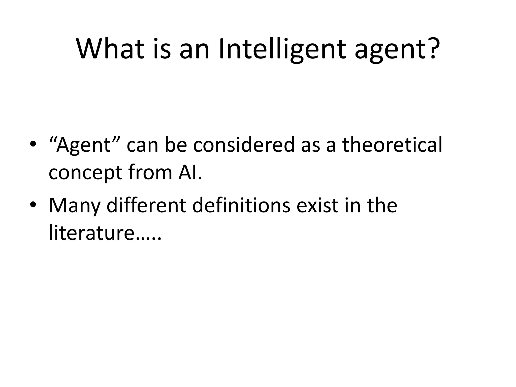 What is an Intelligent agent?
• “Agent” can be considered as a theoretical
concept from AI.
• Many different definitions exist in the
literature…..
 