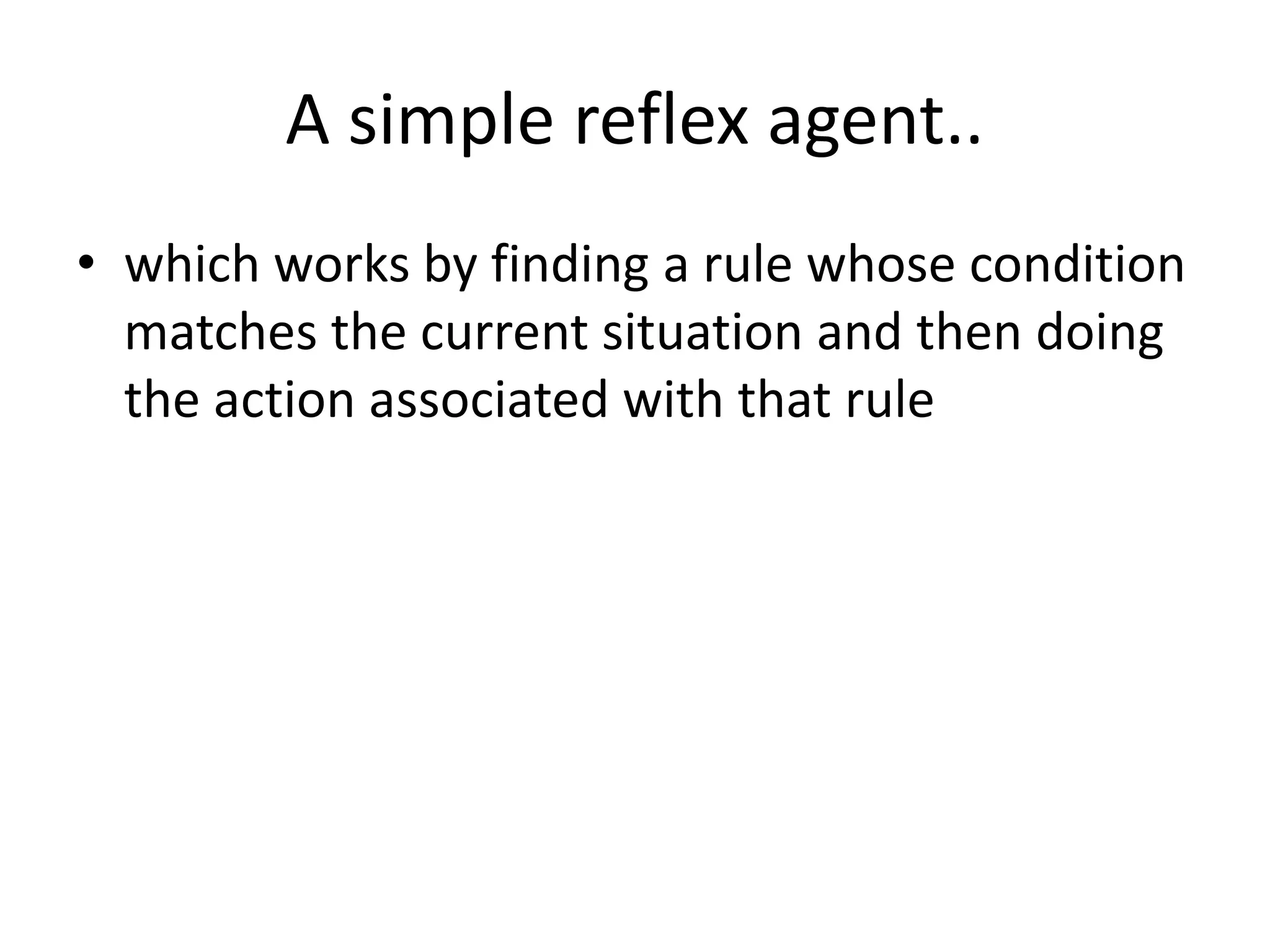 A simple reflex agent..
• which works by finding a rule whose condition
matches the current situation and then doing
the action associated with that rule
 
