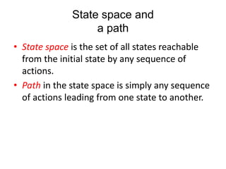 State space and
a path
• State space is the set of all states reachable
from the initial state by any sequence of
actions.
• Path in the state space is simply any sequence
of actions leading from one state to another.
 