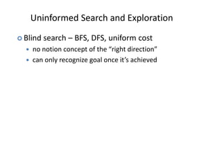 Uninformed Search and Exploration
 Blind search – BFS, DFS, uniform cost
 no notion concept of the “right direction”
 can only recognize goal once it’s achieved
 