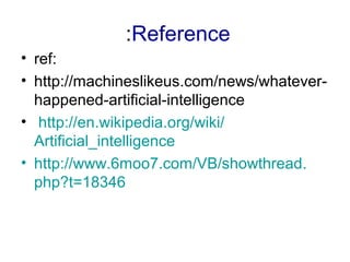 • ref:
• http://machineslikeus.com/news/whatever-
happened-artificial-intelligence
• http://en.wikipedia.org/wiki/
Artificial_intelligence
• http://www.6moo7.com/VB/showthread.
php?t=18346
Reference:
 