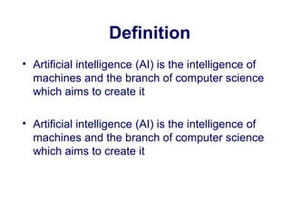 Definition
• Artificial intelligence (AI) is the intelligence of
machines and the branch of computer science
which aims to create it
• Artificial intelligence (AI) is the intelligence of
machines and the branch of computer science
which aims to create it
 