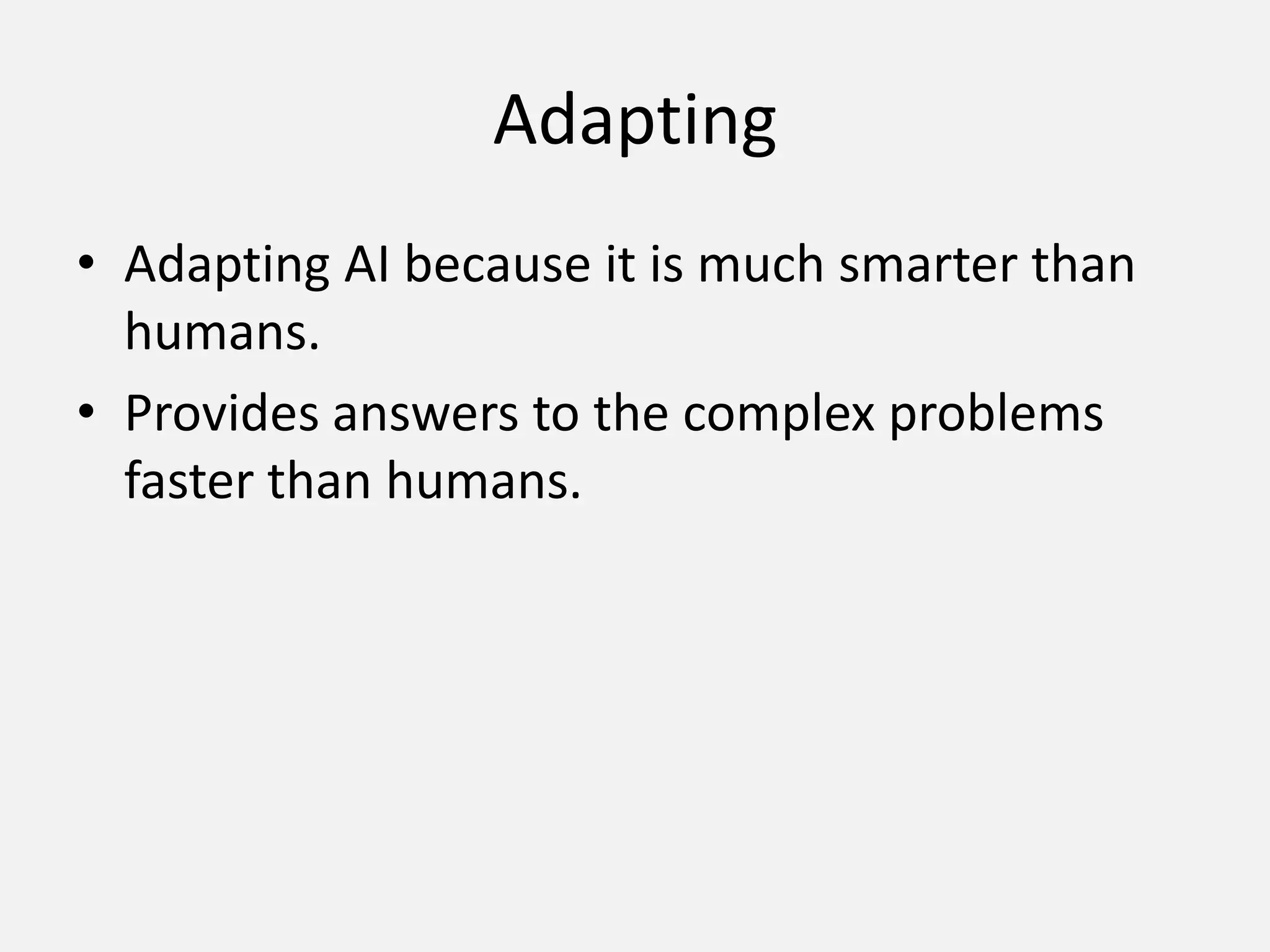 AdaptingAdapting AI because it is much smarter than humans.Provides answers to the complex problems faster than humans.