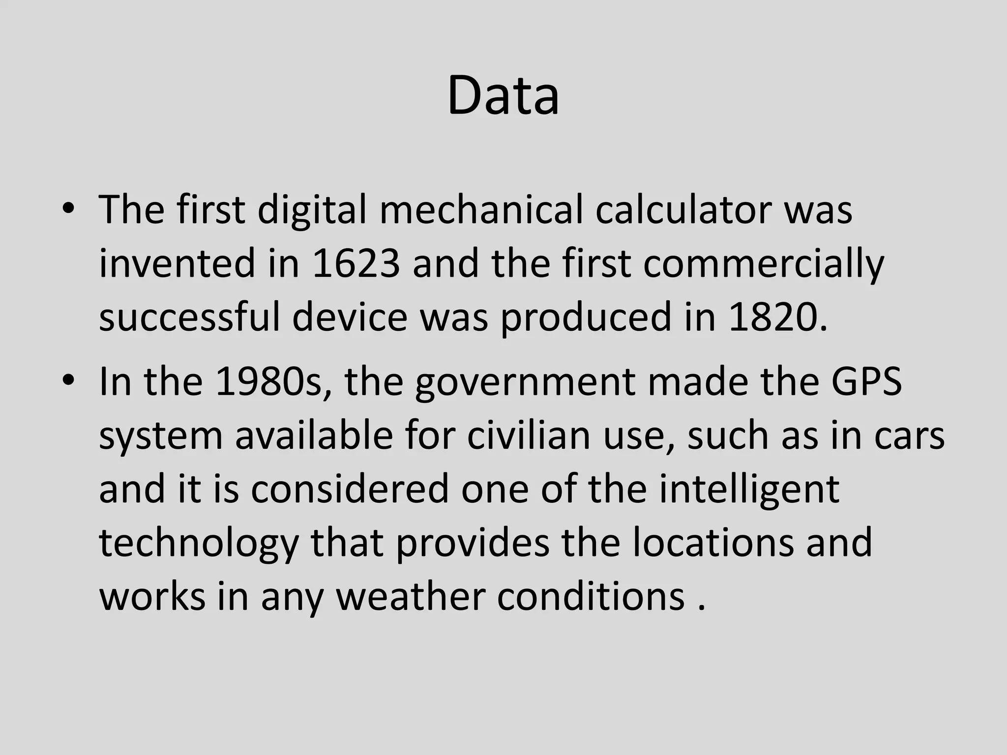DataThe first digital mechanical calculator was invented in 1623 and the first commercially successful device was produced in 1820.In the 1980s, the government made the GPS system available for civilian use, such as in cars and it is considered one of the intelligent technology that provides the locations and  works in any weather conditions .