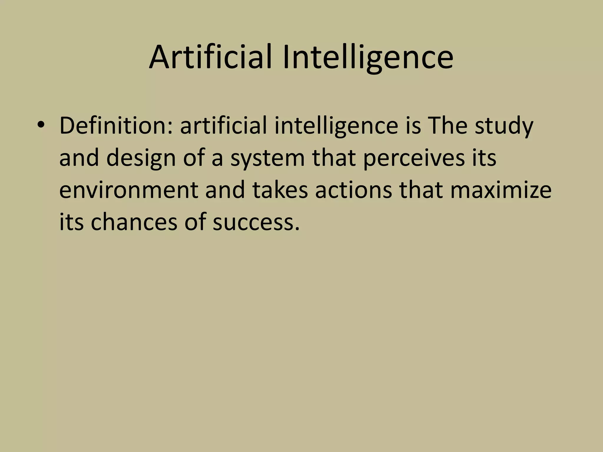 Artificial IntelligenceDefinition: artificial intelligence is The study and design of a system that perceives its environment and takes actions that maximize its chances of success.