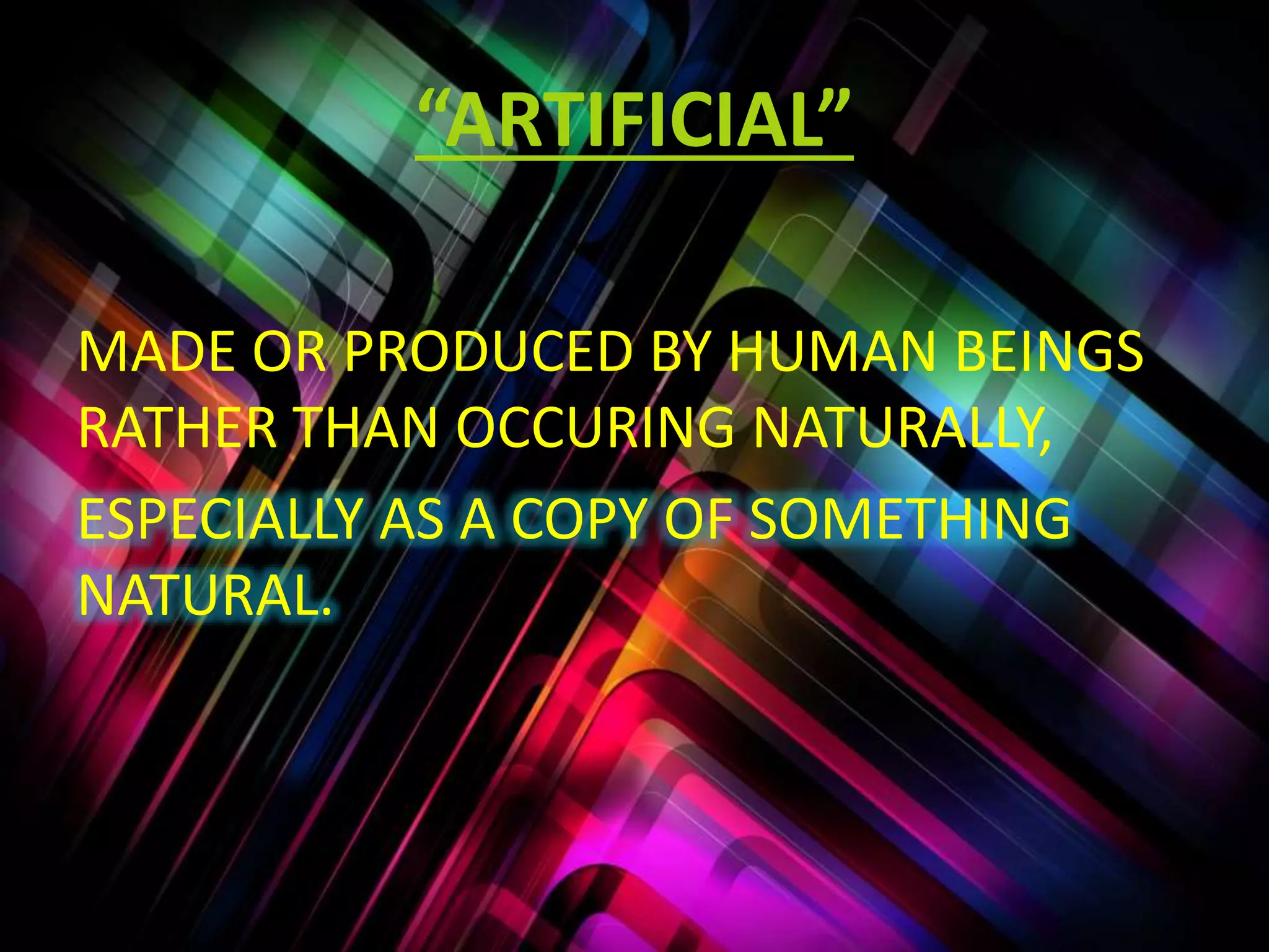 “ARTIFICIAL”
MADE OR PRODUCED BY HUMAN BEINGS
RATHER THAN OCCURING NATURALLY,
ESPECIALLY AS A COPY OF SOMETHING
NATURAL.
 