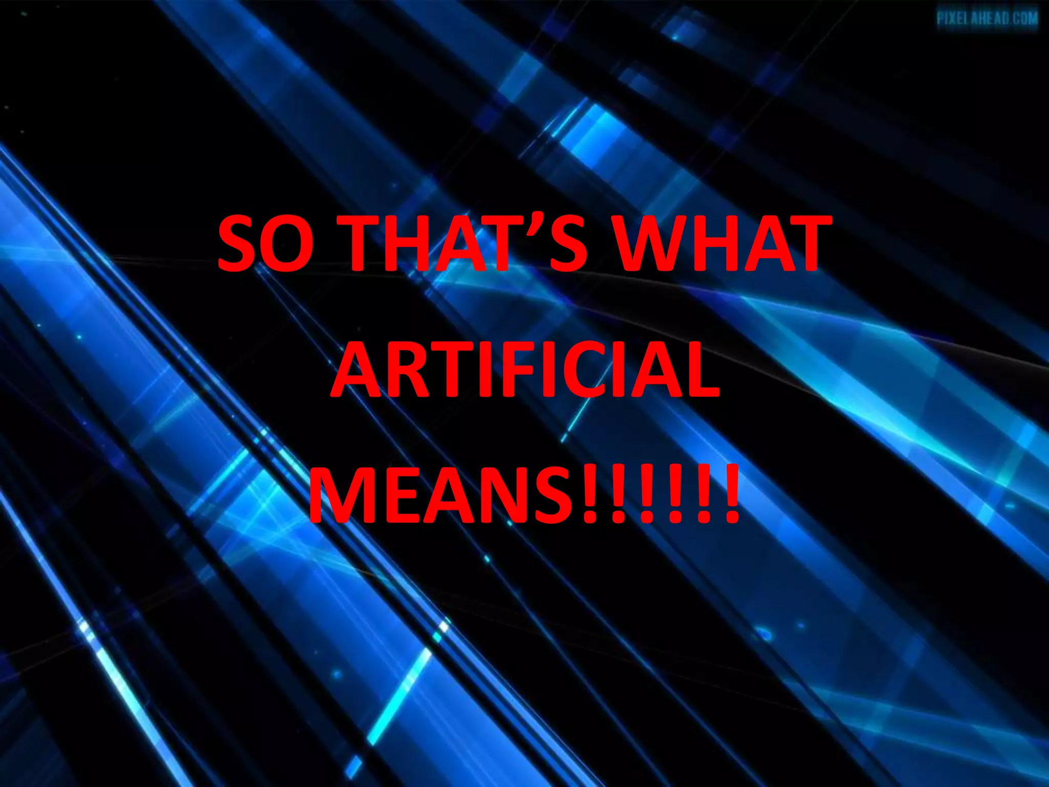SO THAT’S WHAT
ARTIFICIAL
MEANS!!!!!!
 