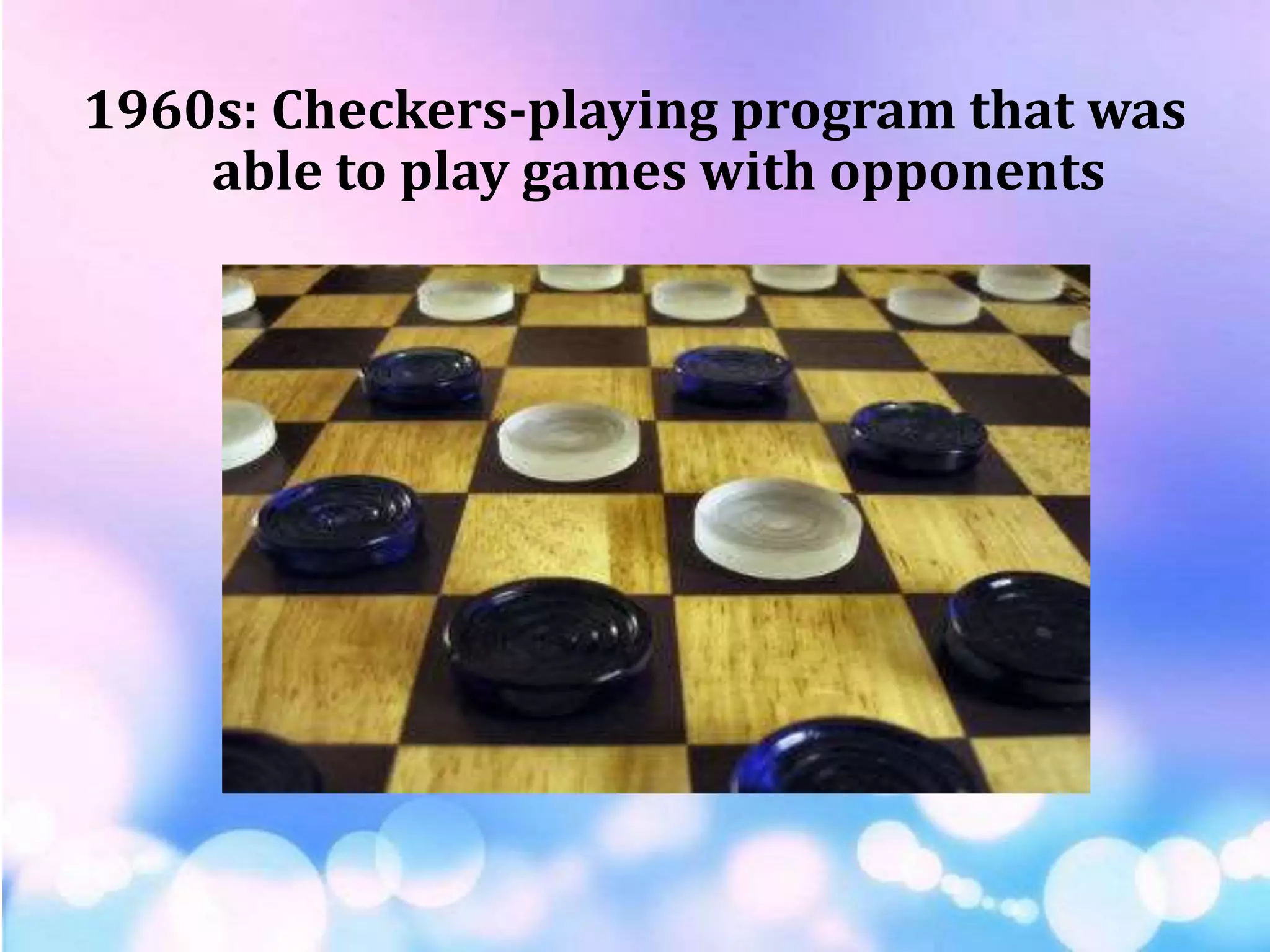 1960s: Checkers-playing program that was
able to play games with opponents
 