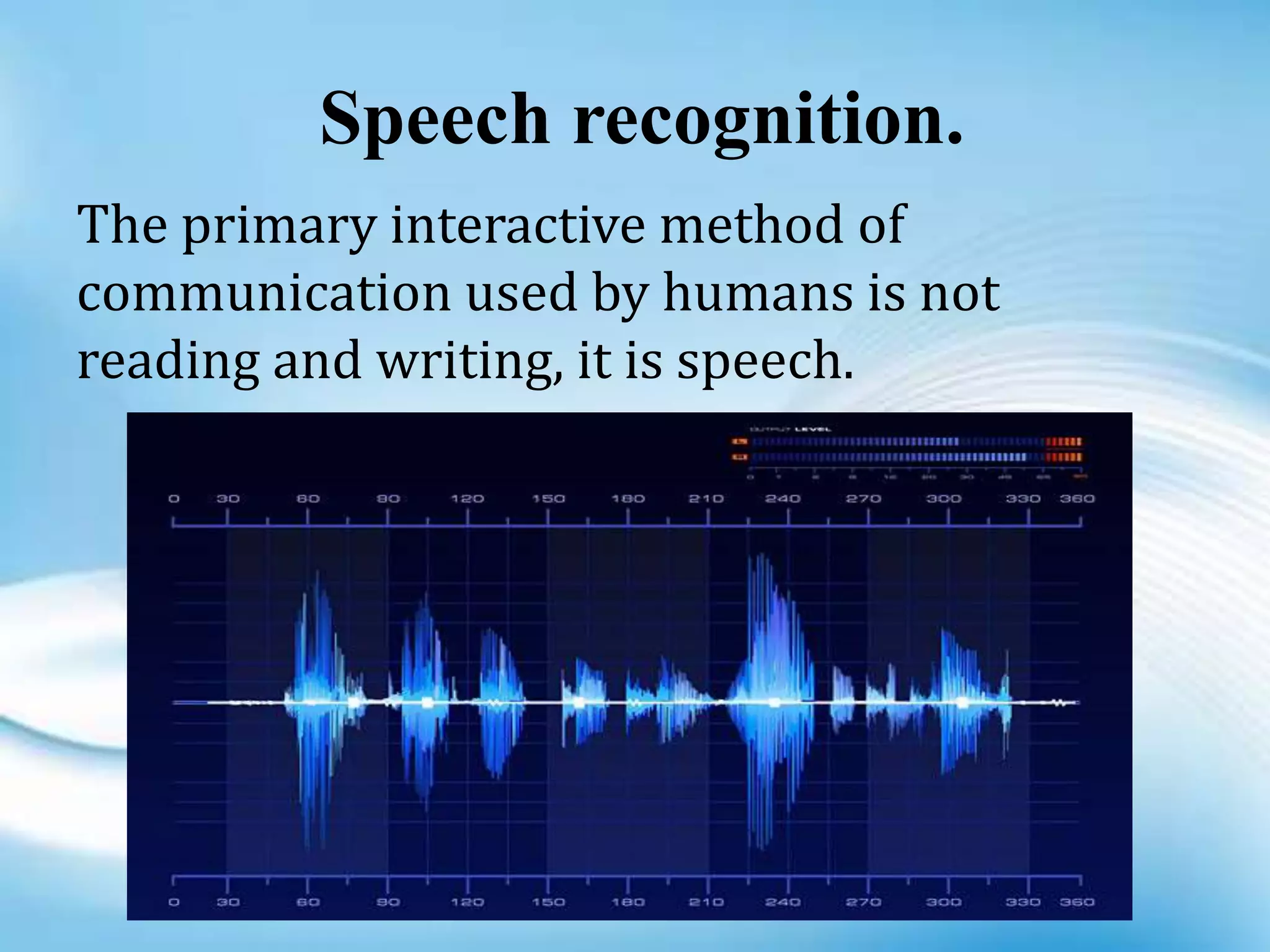 Speech recognition.
The primary interactive method of
communication used by humans is not
reading and writing, it is speech.
 