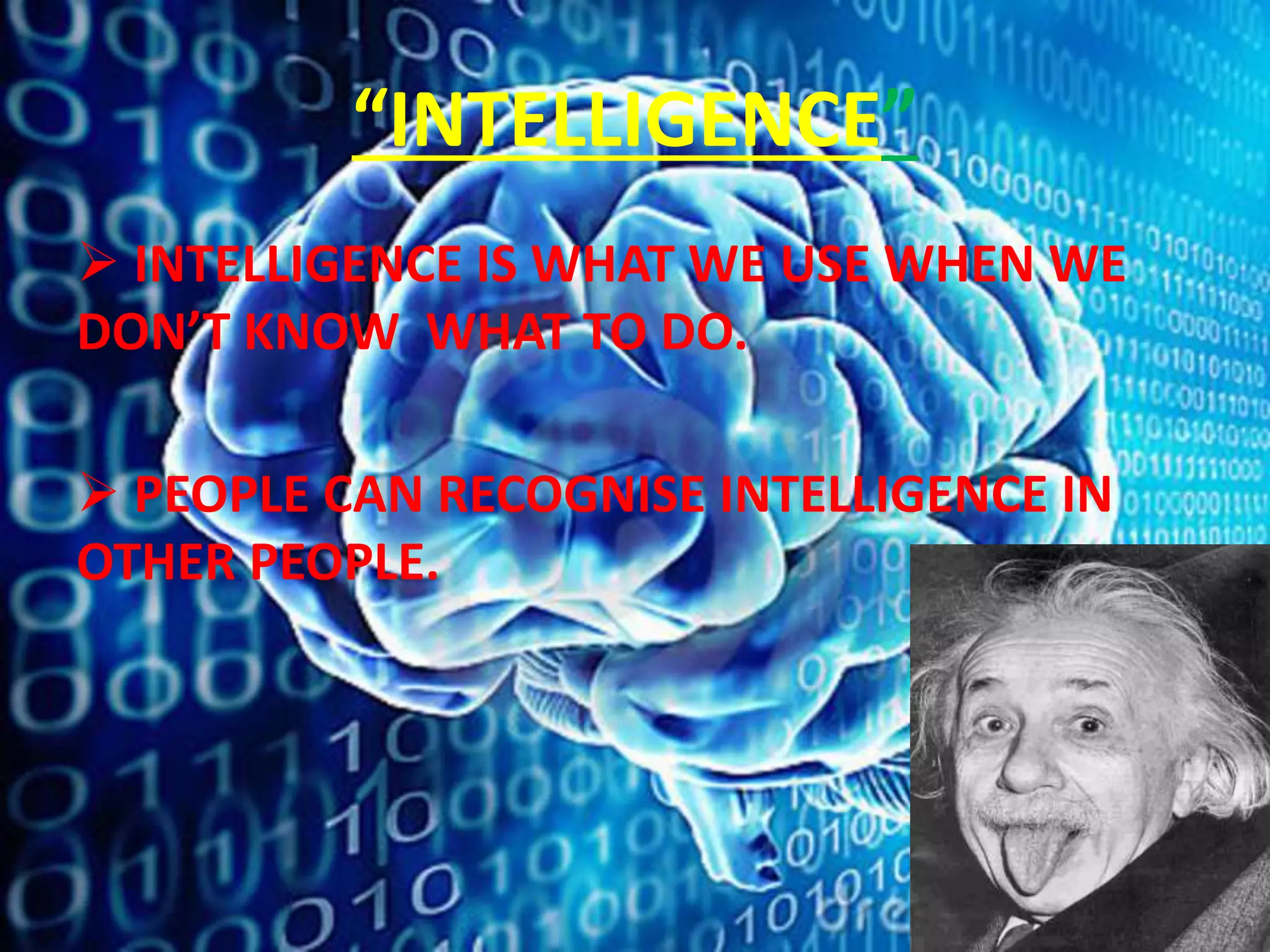 “INTELLIGENCE”
 INTELLIGENCE IS WHAT WE USE WHEN WE
DON’T KNOW WHAT TO DO.
 PEOPLE CAN RECOGNISE INTELLIGENCE IN
OTHER PEOPLE.
 