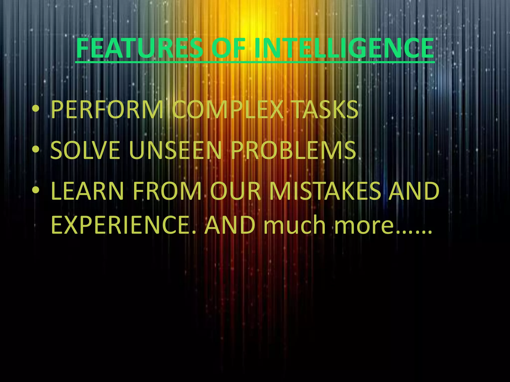 FEATURES OF INTELLIGENCE
• PERFORM COMPLEX TASKS
• SOLVE UNSEEN PROBLEMS
• LEARN FROM OUR MISTAKES AND
EXPERIENCE. AND much more……
 