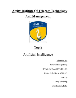 Amity Institute Of Telecom Technology
And Management
Topic
Artificial Intelligence
Submitted by:
Santanu Mukhopadhyay
B-Tech, 3rd Year (E&T) (2011-15)
Section: A, En No: A1607111013
AITTM
Amity University
Uttar Pradesh, India
 