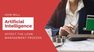 HOW WILL
Artificial
Intelligence
AFFECT THE LOAN
MANAGEMENT PROCESS
 