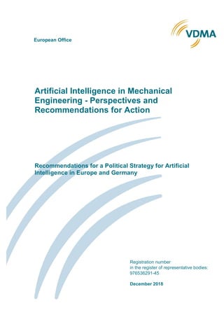 o
Artificial Intelligence in Mechanical
Engineering - Perspectives and
Recommendations for Action
Recommendations for a Political Strategy for Artificial
Intelligence in Europe and Germany
Registration number
in the register of representative bodies:
976536291-45
December 2018
European Office
 
