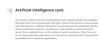 Artificial intelligence cont.
AI research is highly technical and specialised, and is deeply divided into subfields
that o...
