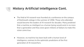 History Artificial intelligence Cont.
● The field of AI research was founded at a conference on the campus
of Dartmouth co...