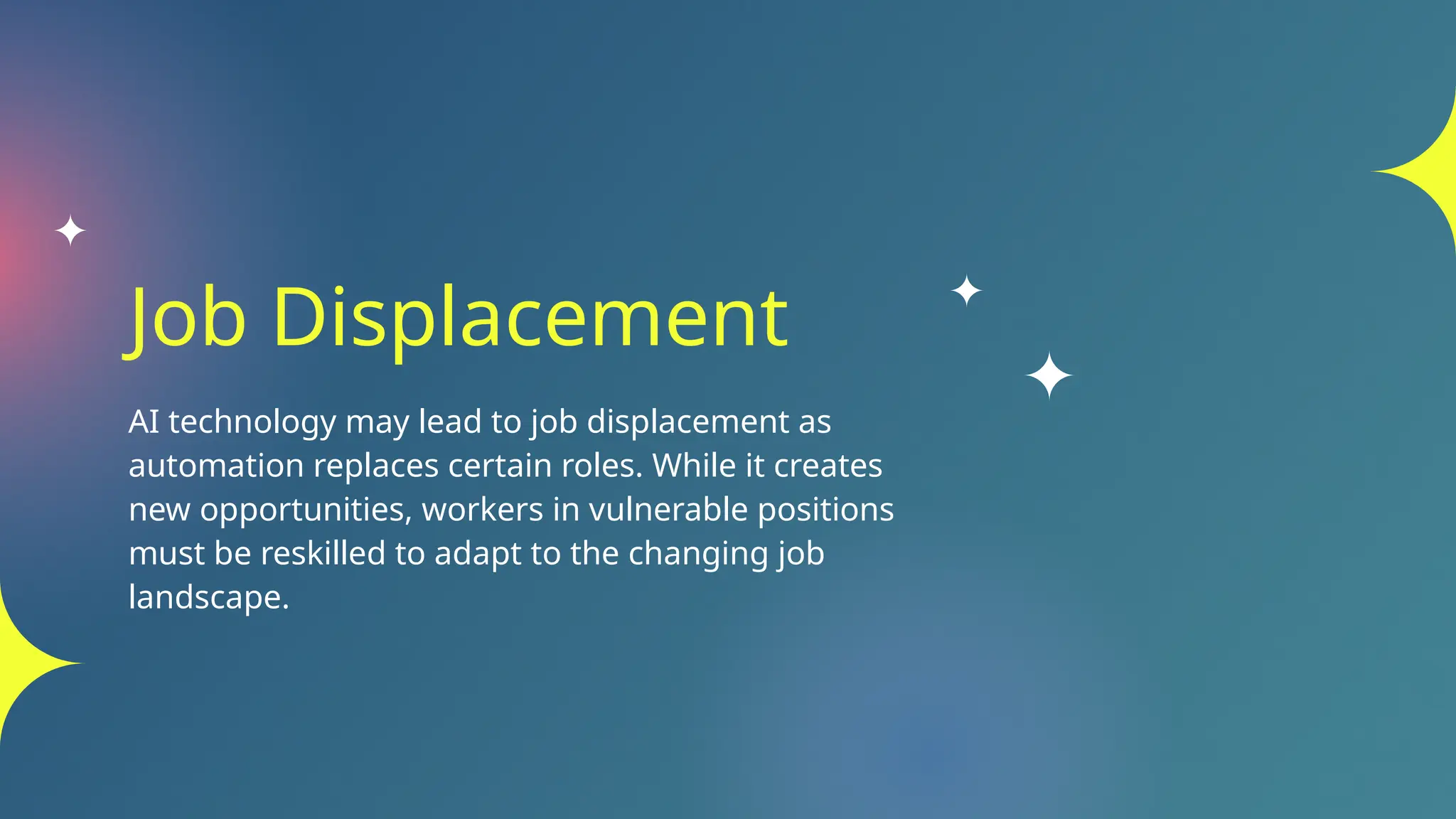 Job Displacement
AI technology may lead to job displacement as
automation replaces certain roles. While it creates
new opportunities, workers in vulnerable positions
must be reskilled to adapt to the changing job
landscape.
 