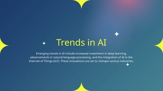 Trends in AI
Emerging trends in AI include increased investment in deep learning,
advancements in natural language processing, and the integration of AI in the
Internet of Things (IoT). These innovations are set to reshape various industries.
 