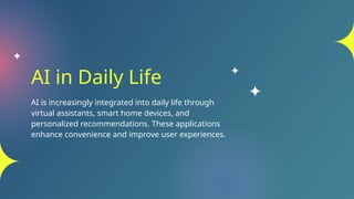 AI in Daily Life
AI is increasingly integrated into daily life through
virtual assistants, smart home devices, and
personalized recommendations. These applications
enhance convenience and improve user experiences.
 