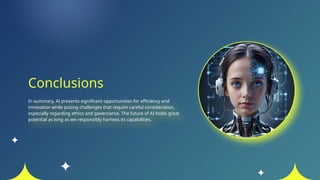 Conclusions
In summary, AI presents significant opportunities for efficiency and
innovation while posing challenges that require careful consideration,
especially regarding ethics and governance. The future of AI holds great
potential as long as we responsibly harness its capabilities.
 
