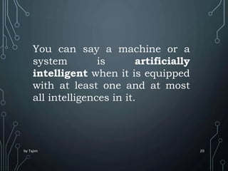by Tajim 20
You can say a machine or a
system is artificially
intelligent when it is equipped
with at least one and at mos...
