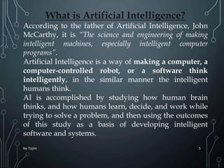 by Tajim 5
What is Artificial Intelligence?
According to the father of Artificial Intelligence, John
McCarthy, it is “The ...