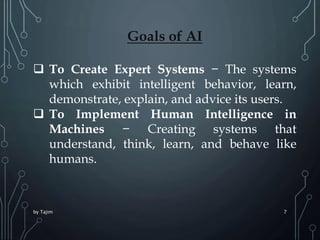 by Tajim 7
Goals of AI
 To Create Expert Systems − The systems
which exhibit intelligent behavior, learn,
demonstrate, ex...