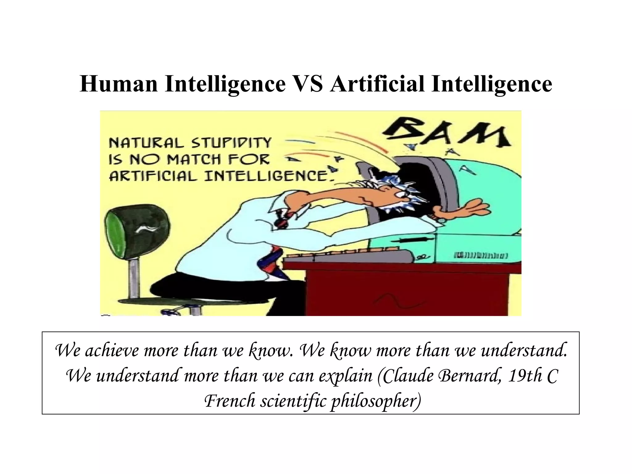 Human Intelligence VS Artificial Intelligence
We achieve more than we know. We know more than we understand.
We understand more than we can explain (Claude Bernard, 19th C
French scientific philosopher)
 