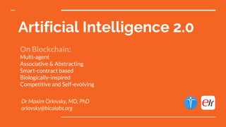 Artificial Intelligence 2.0
On Blockchain:
Multi-agent
Associative & Abstracting
Smart-contract based
Biologically-inspired
Competitive and Self-evolving
Dr Maxim Orlovsky, MD, PhD
orlovsky@bicalabs.org
 