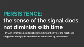 PERSISTENCE:
the sense of the signal does
not diminish with time
– DNA in chromosomes do not change during the live of the most cells
– Egyptian hieroglyphs could still be understood by researchers
 
