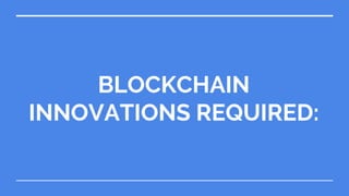 BLOCKCHAIN
INNOVATIONS REQUIRED:
 
